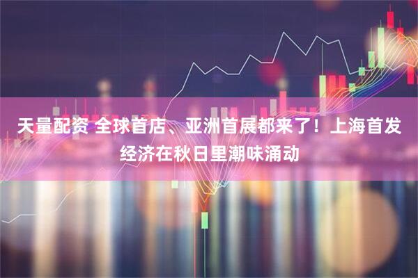 天量配资 全球首店、亚洲首展都来了！上海首发经济在秋日里潮味涌动